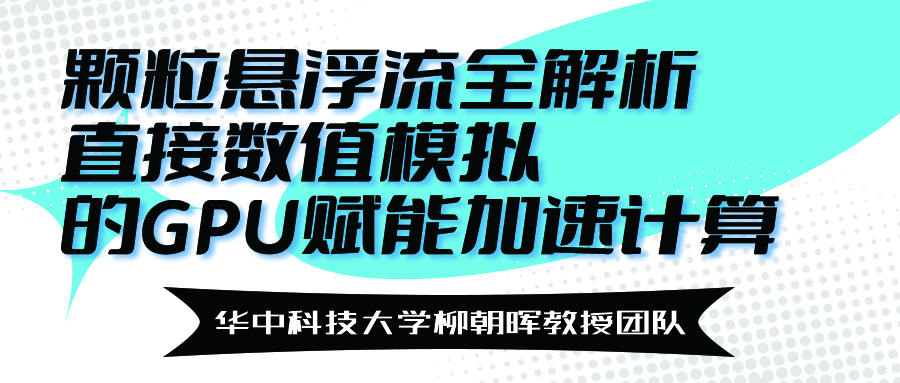 华中科技大学柳朝晖教授团队：颗粒悬浮流全解析直接数值模拟的GPU赋能加速计算