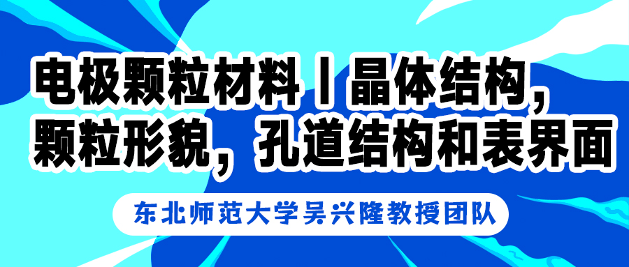 东北师范大学吴兴隆教授团队：探索电极颗粒材料的晶体结构、颗粒形貌、孔道结构和表界面