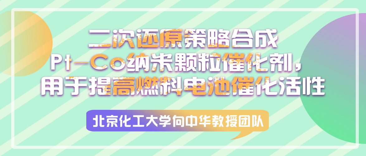 北京化工大学向中华教授团队：二次还原策略合成Pt-Co纳米颗粒催化剂，用于提高燃料电池催化活性