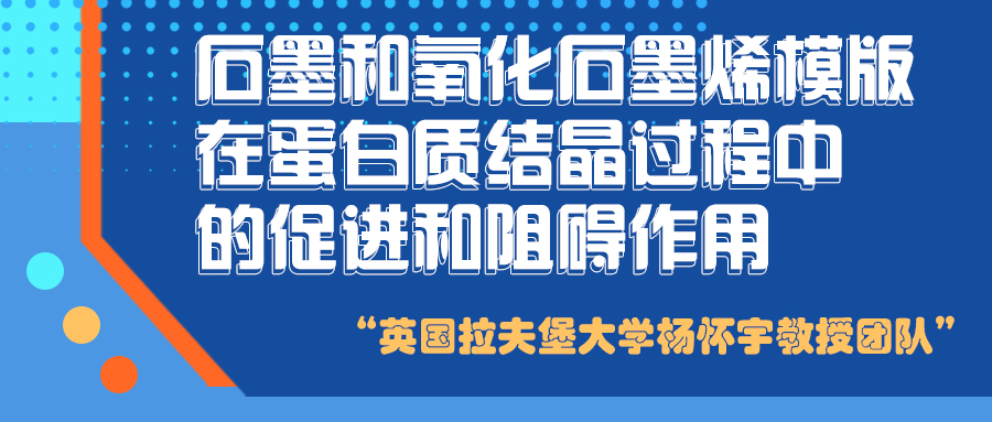 英国拉夫堡大学杨怀宇教授团队：石墨和氧化石墨烯模版在蛋白质结晶过程中的促进和阻碍作用