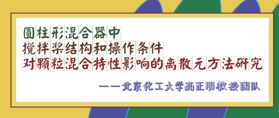 北京化工大学高正明教授团队：圆柱形混合器中搅拌桨结构和操作条件对颗粒混合特性影响的DEM研究