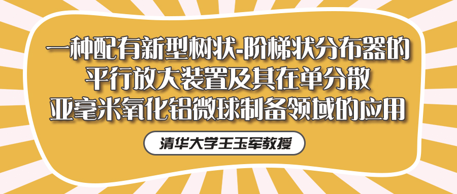 清华大学王玉军教授：一种配有新型树状-阶梯状分布器的平行放大装置及其在单分散亚毫米氧化铝微球制备领域的应用